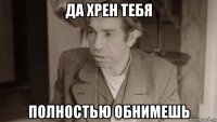 да хрен тебя полностью обнимешь