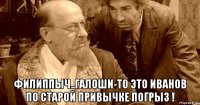  филиппыч..галоши-то это иванов по старой привычке погрыз !
