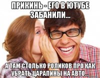 прикинь - его в ютубе забанили... а там столько роликов про как убрать царапины на авто...