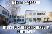 а ты поздравил второго сентября с первым сентября?