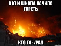 вот и школа начила гореть кто то: ура!!