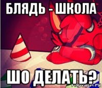 блядь - школа шо делать?