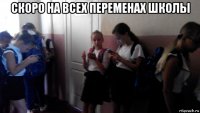 скоро на всех переменах школы 