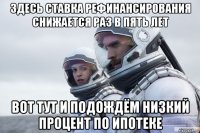 здесь ставка рефинансирования снижается раз в пять лет вот тут и подождём низкий процент по ипотеке