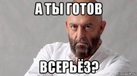 а ты готов всерьёз?