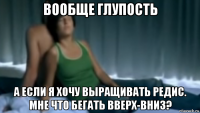 вообще глупость а если я хочу выращивать редис. мне что бегать вверх-вниз?