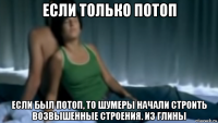 если только потоп если был потоп, то шумеры начали строить возвышенные строения. из глины