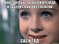 макс шел бы ты нахуй отсюда и забери свои две сосиски саси гад