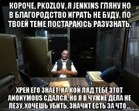 короче, pkozlov, я jenkins гляну но в благородство играть не буду. по твоей теме постараюсь разузнать. хрен его знает, на кой ляд тебе этот anonymous сдался, но я в чужие дела не лезу, хочешь убить, значит есть за что…