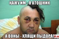 кажу им - я атошник а воны - хлящи пыдора!