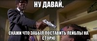 ну давай, скажи что забыл поставить лейблы на сторю