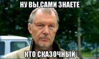 ну вы сами знаете кто сказочный