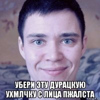  убери эту дурацкую ухмлчку с лица пжалста