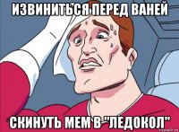 извиниться перед ваней скинуть мем в "ледокол"