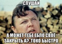 слушай а может тебе ебло своё закрыть а?..токо быстро