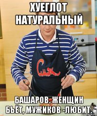 хуеглот натуральный башаров. женщин бьёт, мужиков -любит.