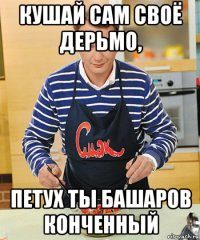 кушай сам своё дерьмо, петух ты башаров конченный