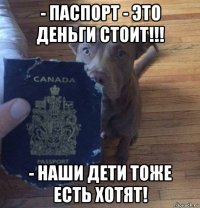 - паспорт - это деньги стоит!!! - наши дети тоже есть хотят!