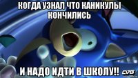 когда узнал что каникулы кончились и надо идти в школу!!