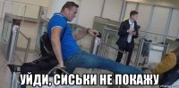  уйди, сиськи не покажу