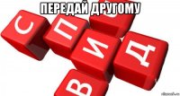 передай другому 
