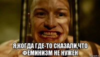 я,когда где-то сказали,что феминизм не нужен