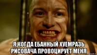  я,когда ебанный хуемразь рисовача провоцирует меня