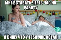 мне вставать через час на работу я вижу что у тебя уже встал
