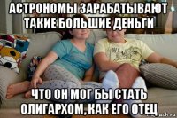 астрономы зарабатывают такие большие деньги что он мог бы стать олигархом, как его отец
