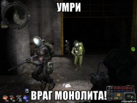 умри враг монолита!