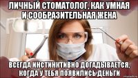 личный стоматолог, как умная и сообразительная жена всегда инстинктивно догадывается, когда у тебя появились деньги