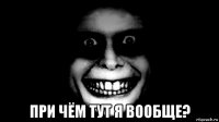  при чём тут я вообще?