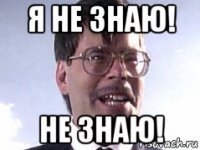 я не знаю! не знаю!