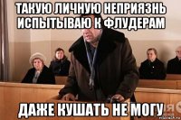 такую личную неприязнь испытываю к флудерам даже кушать не могу