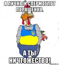 я личный спермоглот порошенко. а ты ничтожество!