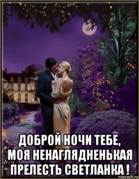  доброй ночи тебе, моя ненаглядненькая прелесть светланка !