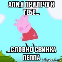 али,я прилечу к тебе... ...словно свинка пеппа