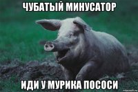 чубатый минусатор иди у мурика пососи