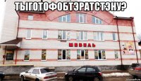 тыготофобтэратстэну? 