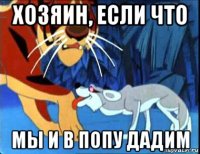 хозяин, если что мы и в попу дадим