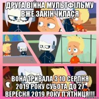 друга війна мультфільму вже закінчилася вона тривала з 10 серпня 2019 року субота до 27 вересня 2019 року п'ятниця!!!