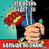это осень будет...))) больше не знаю....