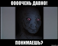 оооочень давно! понимаешь?