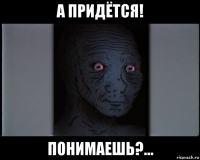 а придётся! понимаешь?...