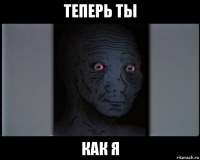 теперь ты как я