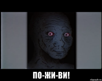  по-жи-ви!