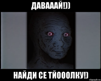 давааай!)) найди се тйооолку!)