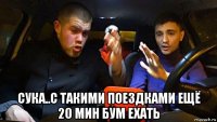  сука..с такими поездками ещё 20 мин бум ехать