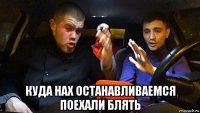  куда нах останавливаемся поехали блять