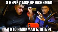 я ничё даже не нажимал а кто нажимал блять?!